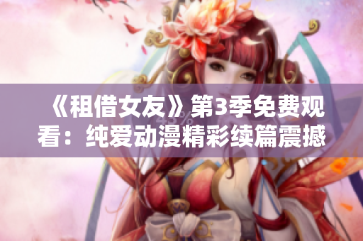 《租借女友》第3季免费观看：纯爱动漫精彩续篇震撼来袭