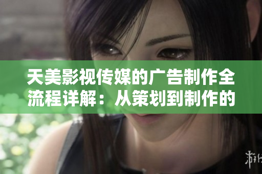 天美影视传媒的广告制作全流程详解：从策划到制作的完整指南