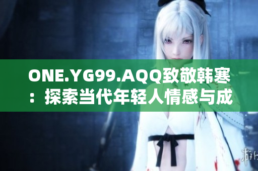 ONE.YG99.AQQ致敬韩寒：探索当代年轻人情感与成长的故事与启示