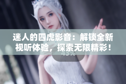 迷人的四虎影音：解锁全新视听体验，探索无限精彩！