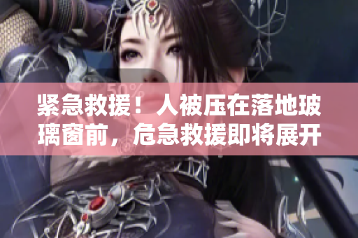 紧急救援！人被压在落地玻璃窗前，危急救援即将展开！