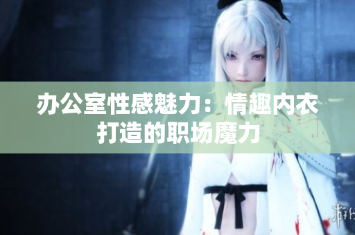 办公室性感魅力：情趣内衣打造的职场魔力