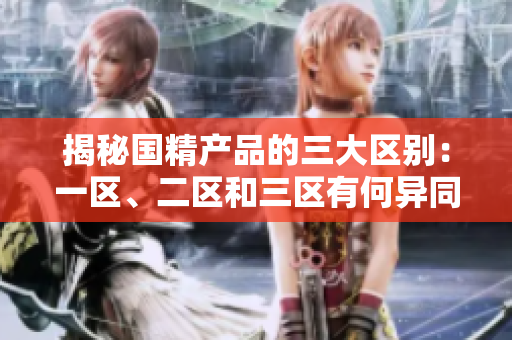 揭秘国精产品的三大区别：一区、二区和三区有何异同？