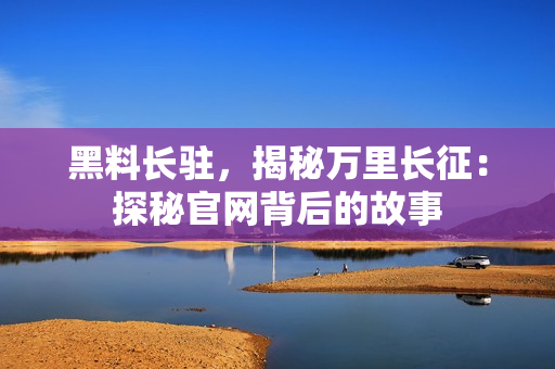 黑料长驻，揭秘万里长征：探秘官网背后的故事
