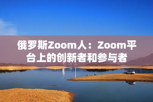俄罗斯Zoom人：Zoom平台上的创新者和参与者
