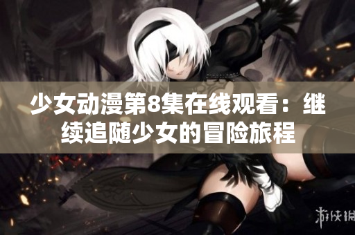 少女动漫第8集在线观看：继续追随少女的冒险旅程