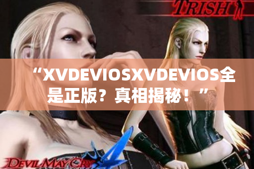 “XVDEVIOSXVDEVIOS全是正版？真相揭秘！”