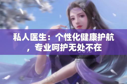 私人医生：个性化健康护航，专业呵护无处不在