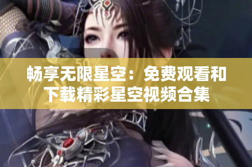 畅享无限星空：免费观看和下载精彩星空视频合集