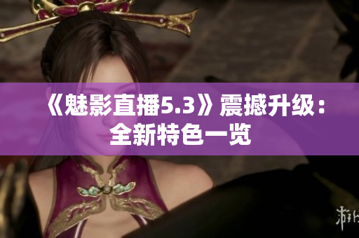 《魅影直播5.3》震撼升级：全新特色一览