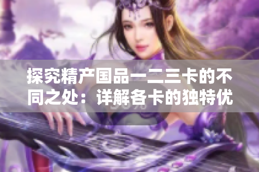 探究精产国品一二三卡的不同之处：详解各卡的独特优势与使用场景