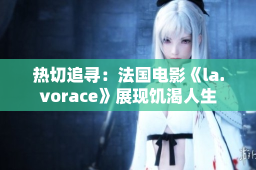 热切追寻：法国电影《la.vorace》展现饥渴人生