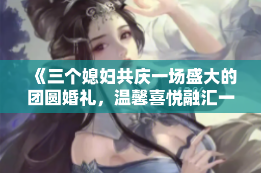《三个媳妇共庆一场盛大的团圆婚礼，温馨喜悦融汇一堂》