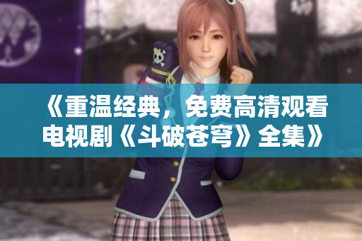 《重温经典，免费高清观看电视剧《斗破苍穹》全集》