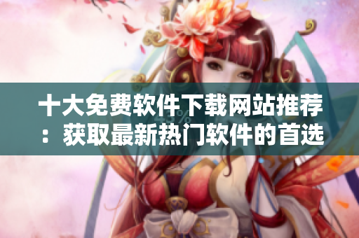 十大免费软件下载网站推荐：获取最新热门软件的首选平台