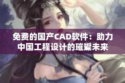 免费的国产CAD软件：助力中国工程设计的璀璨未来