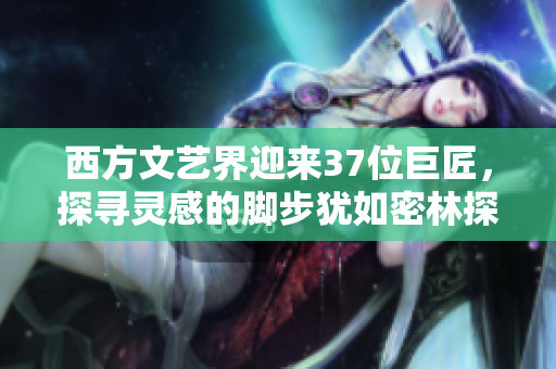 西方文艺界迎来37位巨匠，探寻灵感的脚步犹如密林探险