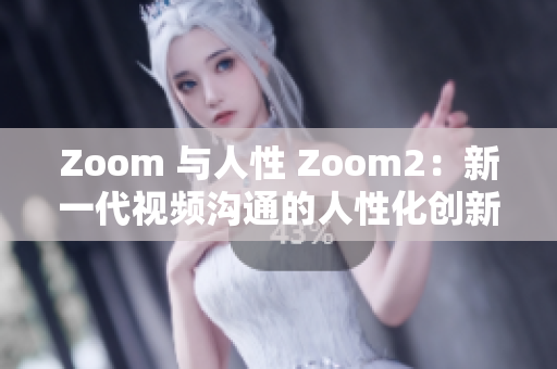 Zoom 与人性 Zoom2：新一代视频沟通的人性化创新