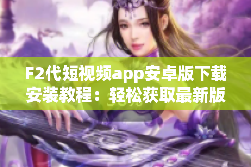 F2代短视频app安卓版下载安装教程：轻松获取最新版短视频app