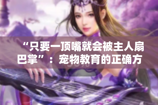 “只要一顶嘴就会被主人扇巴掌”：宠物教育的正确方法与误区