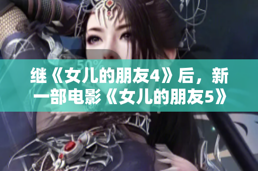 继《女儿的朋友4》后，新一部电影《女儿的朋友5》上映，讲述了什么？