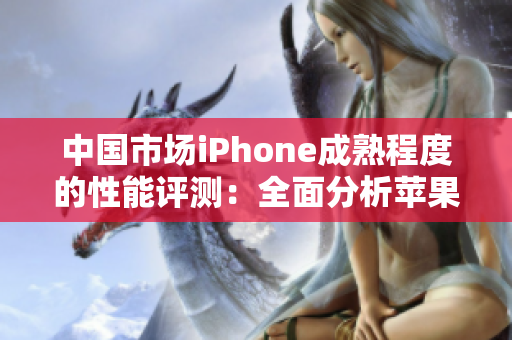 中国市场iPhone成熟程度的性能评测：全面分析苹果手机在国内的表现