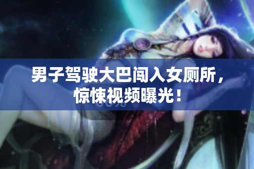 男子驾驶大巴闯入女厕所，惊悚视频曝光！