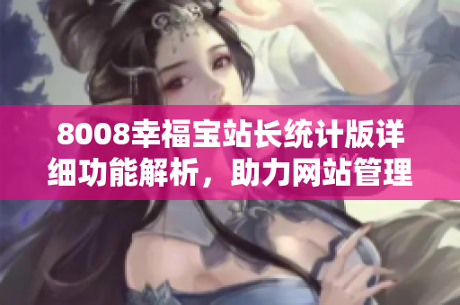 8008幸福宝站长统计版详细功能解析，助力网站管理优化