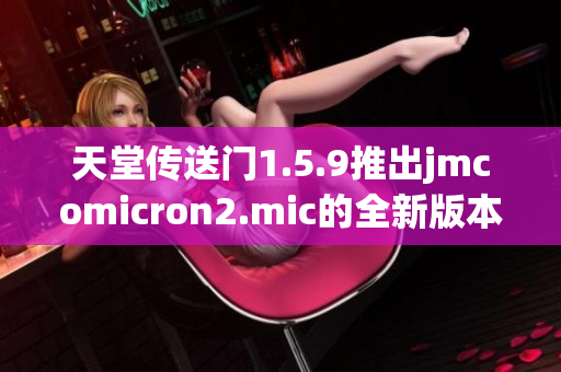 天堂传送门1.5.9推出jmcomicron2.mic的全新版本  