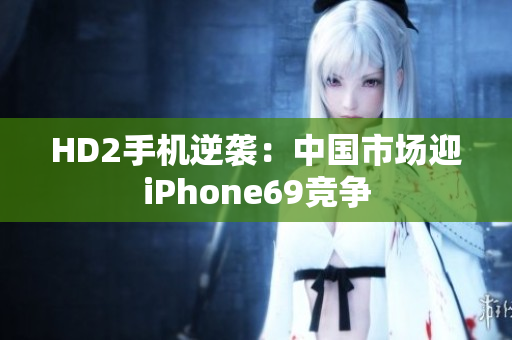 HD2手机逆袭：中国市场迎iPhone69竞争