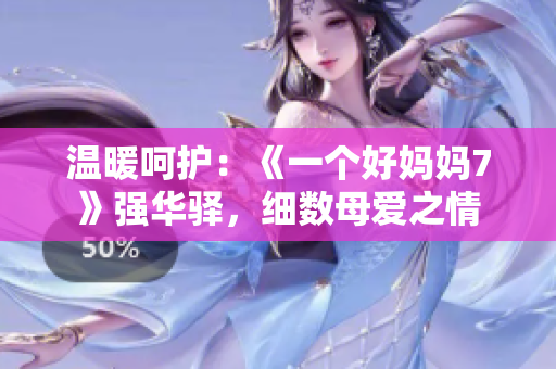 温暖呵护：《一个好妈妈7》强华驿，细数母爱之情
