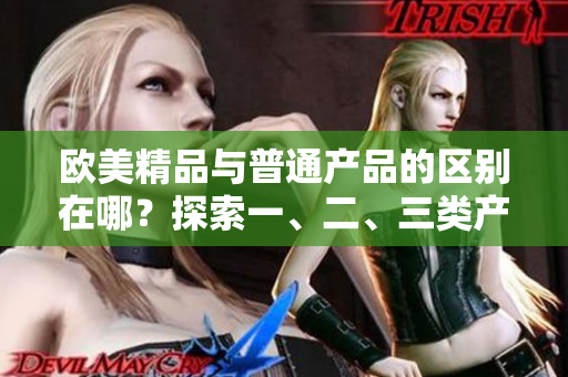 欧美精品与普通产品的区别在哪？探索一、二、三类产品的差异