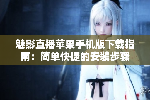 魅影直播苹果手机版下载指南：简单快捷的安装步骤