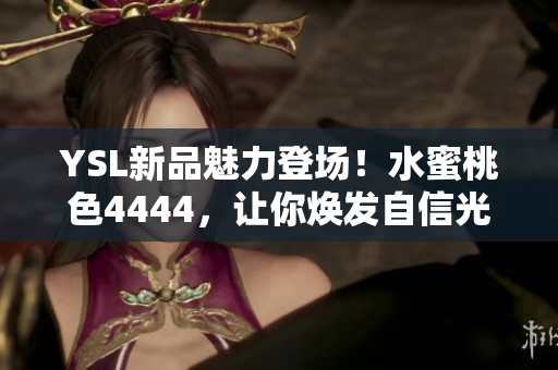 YSL新品魅力登场！水蜜桃色4444，让你焕发自信光彩