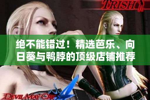 绝不能错过！精选芭乐、向日葵与鸭脖的顶级店铺推荐