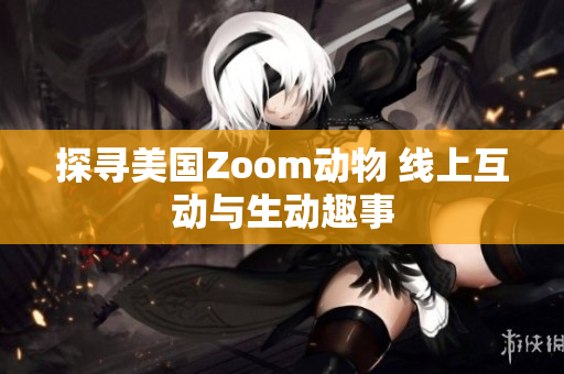 探寻美国Zoom动物 线上互动与生动趣事
