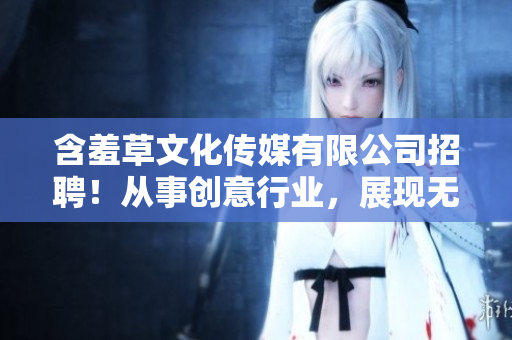 含羞草文化传媒有限公司招聘！从事创意行业，展现无限可能！