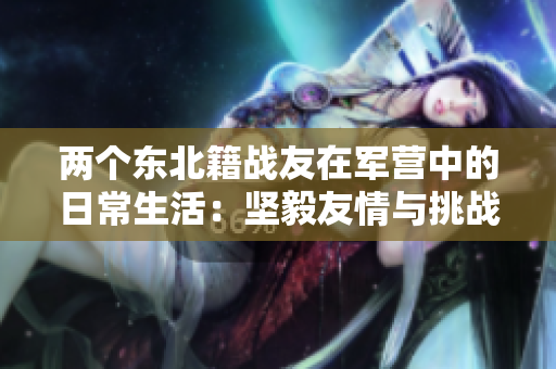 两个东北籍战友在军营中的日常生活：坚毅友情与挑战