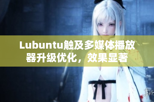 Lubuntu触及多媒体播放器升级优化，效果显著