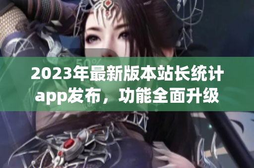 2023年最新版本站长统计app发布，功能全面升级