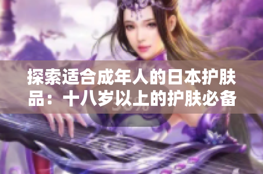 探索适合成年人的日本护肤品：十八岁以上的护肤必备