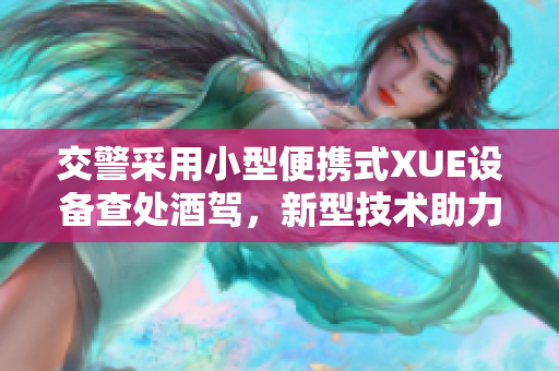 交警采用小型便携式XUE设备查处酒驾，新型技术助力交通安全