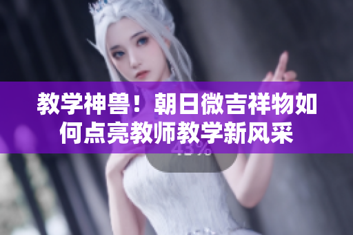 教学神兽！朝日微吉祥物如何点亮教师教学新风采