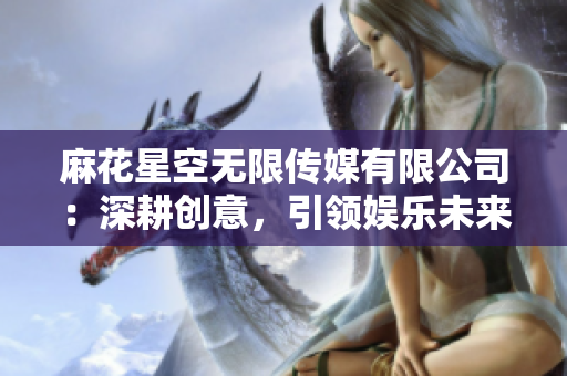 麻花星空无限传媒有限公司：深耕创意，引领娱乐未来