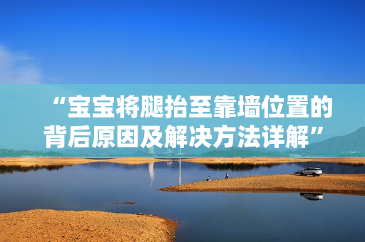 “宝宝将腿抬至靠墙位置的背后原因及解决方法详解”