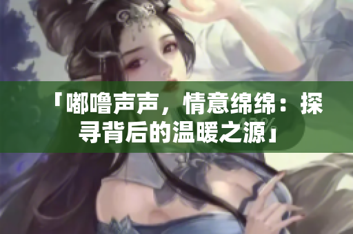 「嘟噜声声，情意绵绵：探寻背后的温暖之源」