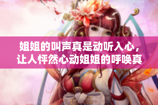 姐姐的叫声真是动听入心，让人怦然心动姐姐的呼唤真好听吧