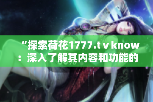 “探索荷花1777.tⅴknow：深入了解其内容和功能的全面指南”