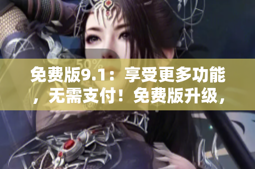 免费版9.1：享受更多功能，无需支付！免费版升级，更多惊喜等你来体验！