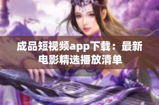 成品短视频app下载：最新电影精选播放清单